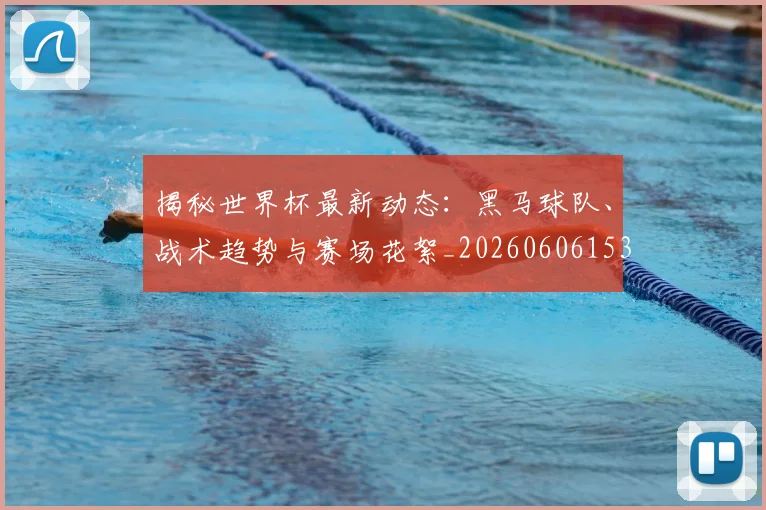 揭秘世界杯最新动态：黑马球队、战术趋势与赛场花絮_20260606153356