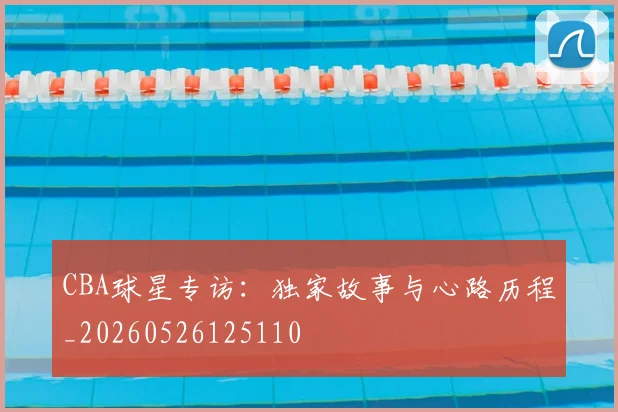 CBA球星专访:独家故事与心路历程_20260526125110