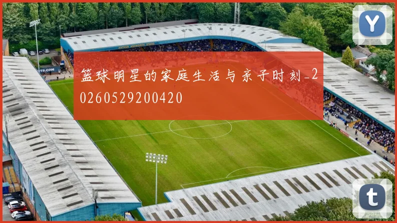 篮球明星的家庭生活与亲子时刻_20260529200420