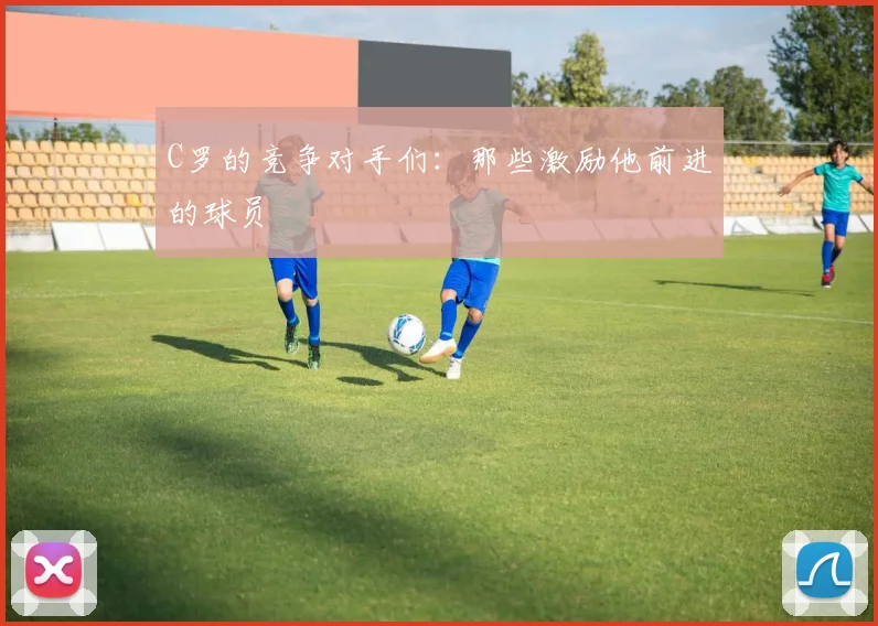 C罗的竞争对手们：那些激励他前进的球员