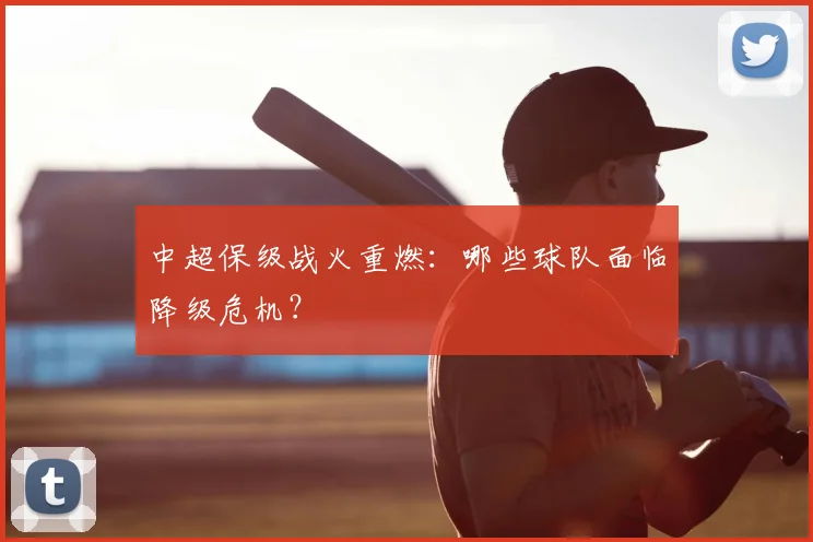 中超保级战火重燃：哪些球队面临降级危机？