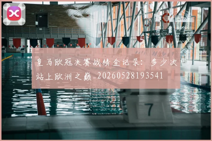 皇马欧冠决赛战绩全记录:多少次站上欧洲之巅_20260528193541