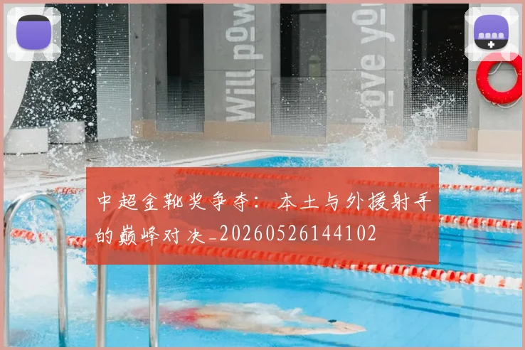 中超金靴奖争夺：本土与外援射手的巅峰对决_20260526144102