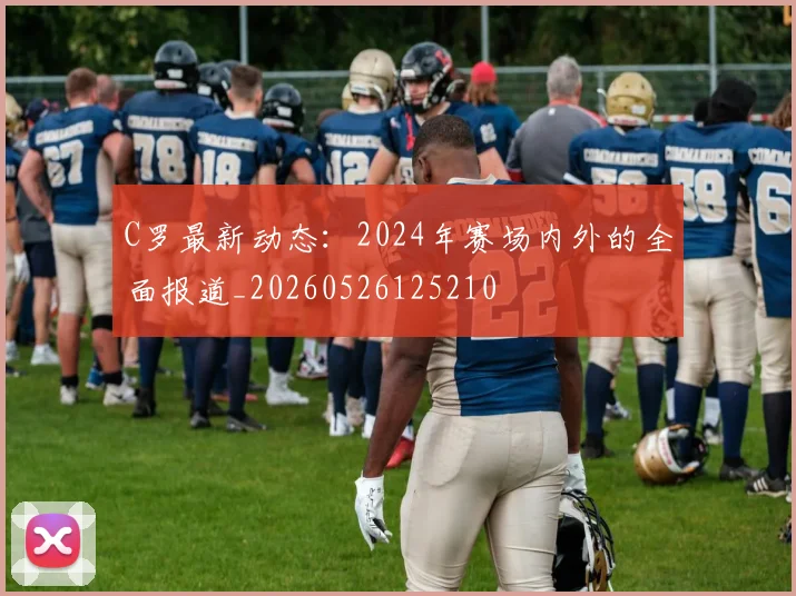 C罗最新动态：2024年赛场内外的全面报道_20260526125210
