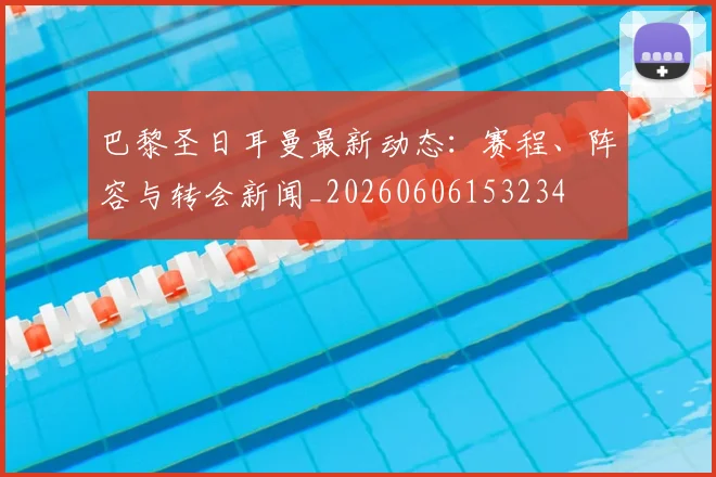 巴黎圣日耳曼最新动态：赛程、阵容与转会新闻_20260606153234