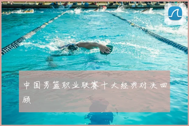 中国男篮职业联赛十大经典对决回顾