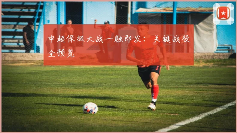 中超保级大战一触即发：关键战役全预览