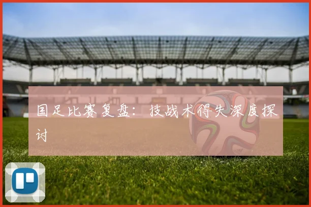 国足比赛复盘:技战术得失深度探讨