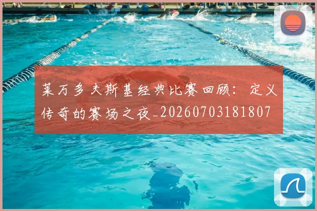 莱万多夫斯基经典比赛回顾：定义传奇的赛场之夜_20260703181807