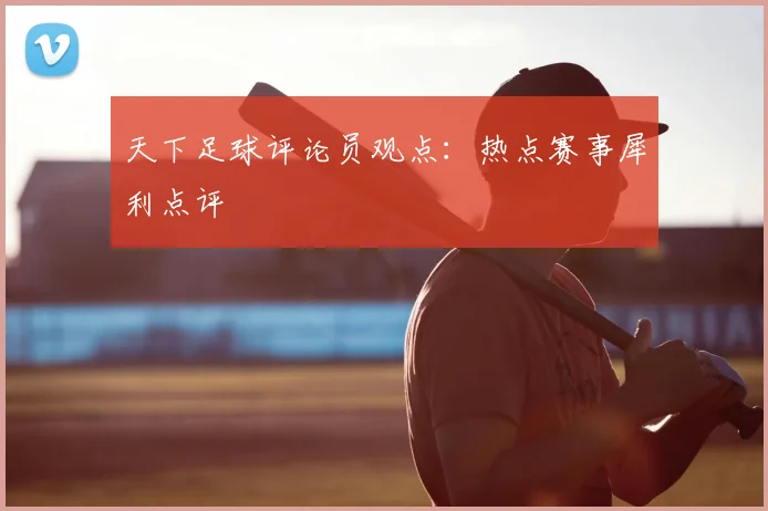 天下足球评论员观点:热点赛事犀利点评