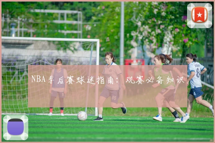 NBA季后赛球迷指南:观赛必备知识