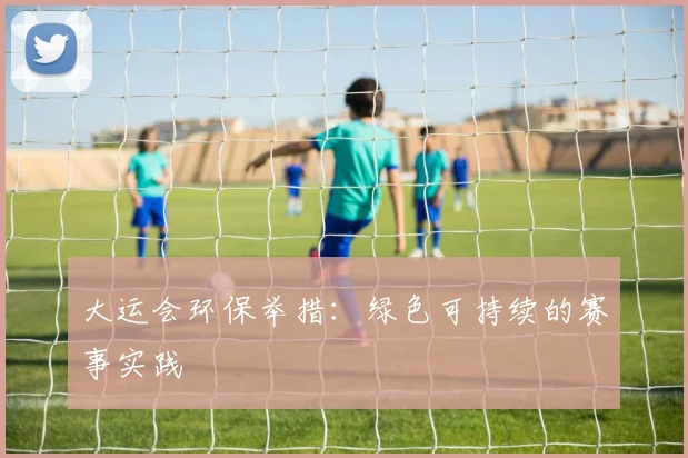 大运会环保举措：绿色可持续的赛事实践