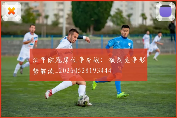 法甲欧冠席位争夺战：激烈竞争形势解读_20260528193444