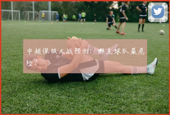 中超保级大战预测：哪支球队最危险？