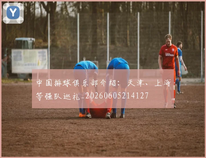 中国排球俱乐部介绍：天津、上海等强队巡礼_20260605214127