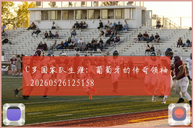 C罗国家队生涯：葡萄牙的传奇领袖_20260526125158