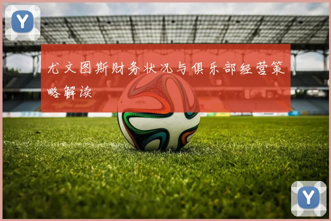 尤文图斯财务状况与俱乐部经营策略解读