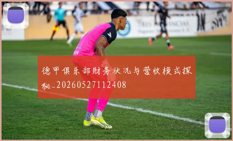 德甲俱乐部财务状况与营收模式探秘_20260527112408
