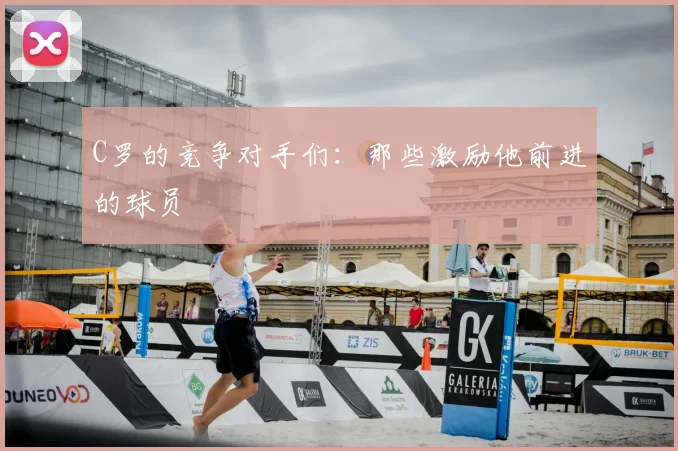 C罗的竞争对手们：那些激励他前进的球员